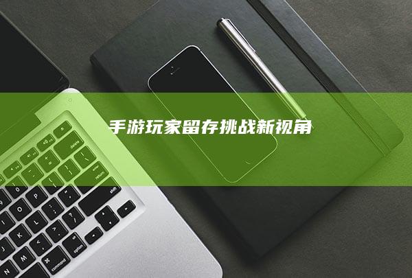 手游玩家留存挑战新视角