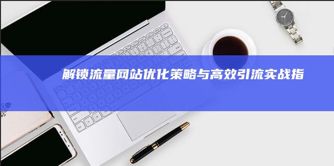 解锁流量网站：优化策略与高效引流实战指南