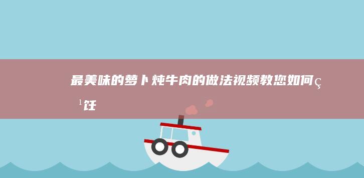 最美味的萝卜炖牛肉的做法视频教您如何烹饪